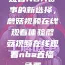 观看NBA赛事的新选择，蘑菇视频在线观看体验蘑菇视频在线观看nba直播免费  第1张