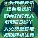 大叔与20岁丫头共同免费观看电视剧的美好时光大叔和20岁丫头免费观看电视剧四姐妹直播了  第1张