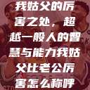 我姑父的厉害之处，超越一般人的智慧与能力我姑父比老公厉害怎么称呼  第1张