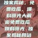 独家揭秘，免费吃瓜，爆料曝光大解密免费吃瓜 爆料曝光 独家揭秘网站  第1张