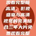 三年大片免费观看完整版高清，影视盛宴与高清视觉的完美结合三年大片免费观看完整版高清爱奇艺  第1张