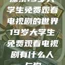 探索19岁大学生免费观看电视剧的世界19岁大学生免费观看电视剧有什么人与狗  第1张