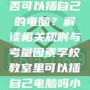 学校教室里是否可以插自己的电脑？解读相关规则与考量因素学校教室里可以插自己电脑吗小说  第1张