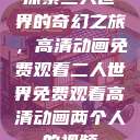 探索二人世界的奇幻之旅，高清动画免费观看二人世界免费观看高清动画两个人的视频  第1张