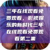 三年在线观看免费观看，影视娱乐的新时代三年在线观看免费观看第二集  第1张