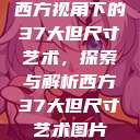 西方视角下的37大但尺寸艺术，探索与解析西方37大但尺寸艺术图片  第1张