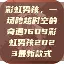 彩虹男孩，一场跨越时空的奇遇1609彩虹男孩2023最新款式  第1张