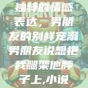 独特的情感表达，男朋友的别样宠溺男朋友说想把我腿架他脖子上,小说  第1张