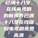 已满十八岁，在线电视剧的新视界已满十八岁在线播放电视剧免费高清  第1张