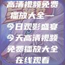 高清视频免费播放大全—今日观影盛宴今天高清视频免费播放大全在线观看  第1张