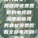 孤男寡女，一部值得免费观看的电视剧深度解析孤男寡女免费观看全部电视剧高清  第1张