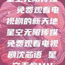 星空无限传媒，免费观看电视剧的新天地星空无限传媒免费观看电视剧沈芯语 星空无痕MV  第1张