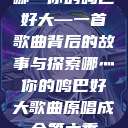 哪灬你的鸣巴好大—一首歌曲背后的故事与探索哪灬你的鸣巴好大歌曲原唱成全第六季  第1张