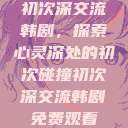 初次深交流韩剧，探索心灵深处的初次碰撞初次深交流韩剧免费观看  第1张