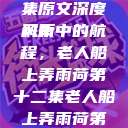 老人船上弄雨荷，第十二集原文深度解析
风雨中的航程，老人船上弄雨荷第十二集老人船上弄雨荷第十二集原文阅读  第1张