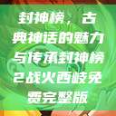 封神榜，古典神话的魅力与传承封神榜2战火西岐免费完整版  第1张