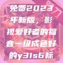 青丝影院大全免费2023年新版，影视爱好者的福音一级成色好的y31s6标准版  第1张