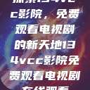 探索134vcc影院，免费观看电视剧的新天地134vcc影院免费观看电视剧在线观看  第1张