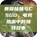 暴躁妹妹与CSGO，电竞热血中的独特故事  第1张