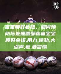 宝宝腰好会扭,如何预防与处理腰部疼痛宝宝腰好会扭,用力,使劲,大点声,疼,要警惕 第1张 宝宝腰好会扭,如何预防与处理腰部疼痛宝宝腰好会扭,用力,使劲,大点声,疼,要警惕 第1张