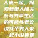 老公说找个男人来一起，探索新型人际关系与共享生活的可能性老公说找个男人来一起小说免费阅读  第1张