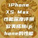 欧美市场下的 iPhone XS Max 性能深度评测欧美成熟iphone的性能评测  第1张