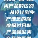 日韩产品与欧美产品的区别，从设计到生产理念的深度探讨日韩产品和欧美产品的区别  第1张