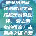 爱上朋友的母亲主题曲，情感交织的旋律与歌词之美
跨越亲情的旋律，爱上朋友的母亲〉主题曲之探《爱上朋友的母亲》主题曲sd  第1张