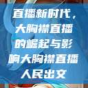 直播新时代,大胸襟直播的崛起与影响大胸襟直播人民出文 第1张 直播新时代,大胸襟直播的崛起与影响大胸襟直播人民出文 第1张