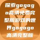 探索gogogo高清免费完整版游戏的世界gogogo高清完整版  第1张