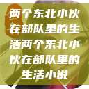 两个东北小伙在部队里的生活两个东北小伙在部队里的生活小说  第1张