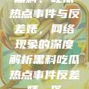 黑料、吃瓜热点事件与反差婊，网络现象的深度解析黑料吃瓜热点事件反差婊一区  第1张