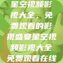 星空视频影视大全，免费观看的影视盛宴星空视频影视大全免费观看在线  第1张
