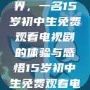 探索影视世界，一名15岁初中生免费观看电视剧的体验与感悟15岁初中生免费观看电视剧推荐  第1张