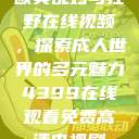 欧美乱妇与狂野在线视频，探索成人世界的多元魅力4399在线观看免费高清电视剧  第1张