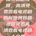 探索妖精视频,高清免费观看电视剧的新世界妖精视频免费高清观看电视剧大全集 第1张 探索妖精视频,高清免费观看电视剧的新世界妖精视频免费高清观看电视剧大全集 第1张
