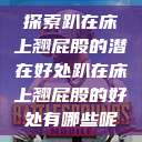 探索趴在床上翘屁股的潜在好处趴在床上翘屁股的好处有哪些呢  第1张