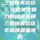 三姐妹美容店，绽放女性魅力的秘密花园三姐妹美容店老板娘是谁演的  第1张