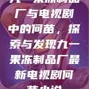 九一果冻制品厂与电视剧中的何苗，探索与发现九一果冻制品厂最新电视剧何苗小说  第1张