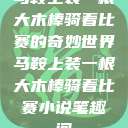 马鞍上装一根大木棒骑着比赛的奇妙世界马鞍上装一根大木棒骑着比赛小说笔趣阁  第1张