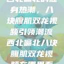 西北偏北的健身热潮，八块腹肌双龙视频引领潮流西北偏北八块腹肌双龙视频在哪里看  第1张