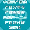 中国精产国的产区分布与产业深度解析精产一二三产区划分标准图片  第1张