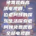 免费观看高清电视剧，一位老阿姨的娱乐生活探索老阿姨免费观看全部电视剧  第1张