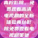青柠影院，免费观看高清电视剧的全新体验青丝影院免费观看电视剧策驰  第1张