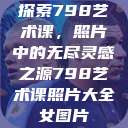 探索798艺术课，照片中的无尽灵感之源798艺术课照片大全女图片  第1张