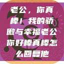 老公，你真棒！我的骄傲与幸福老公你好棒真棒怎么回复他  第1张