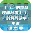 扌喿辶畐的神奇民间故事扌喿辶畐的民间故事小说  第1张