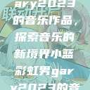 小蓝彩虹男Gary2023的音乐作品，探索音乐的新境界小蓝彩虹男gary2023的音乐作品师哥  第1张