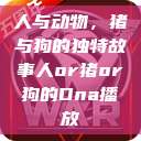 人与动物，猪与狗的独特故事人or猪or狗的Dna播放  第1张