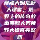 暴躁大妈荒野大镖客，荒野上的传奇故事暴躁大妈荒野大镖客完整版  第1张